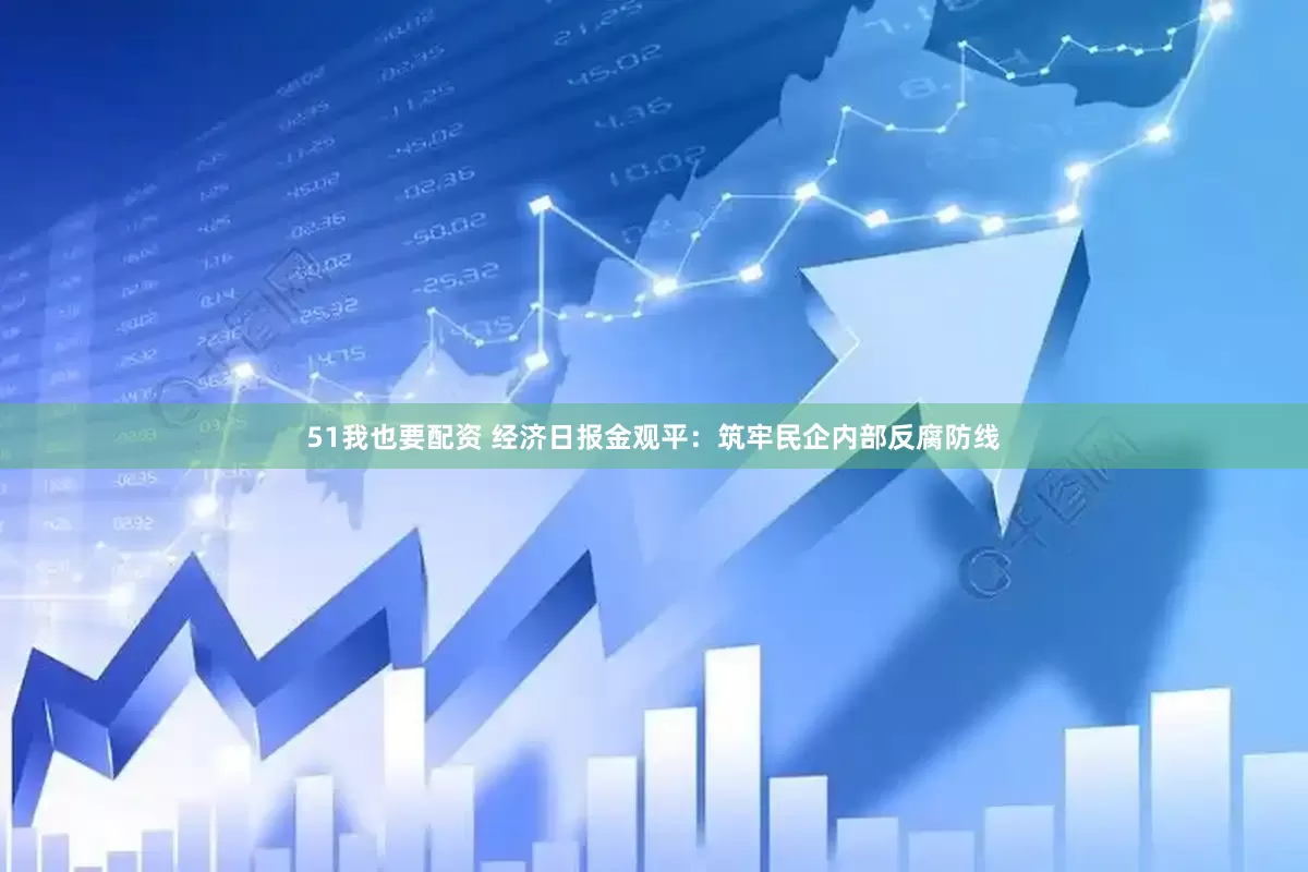 51我也要配资 经济日报金观平：筑牢民企内部反腐防线