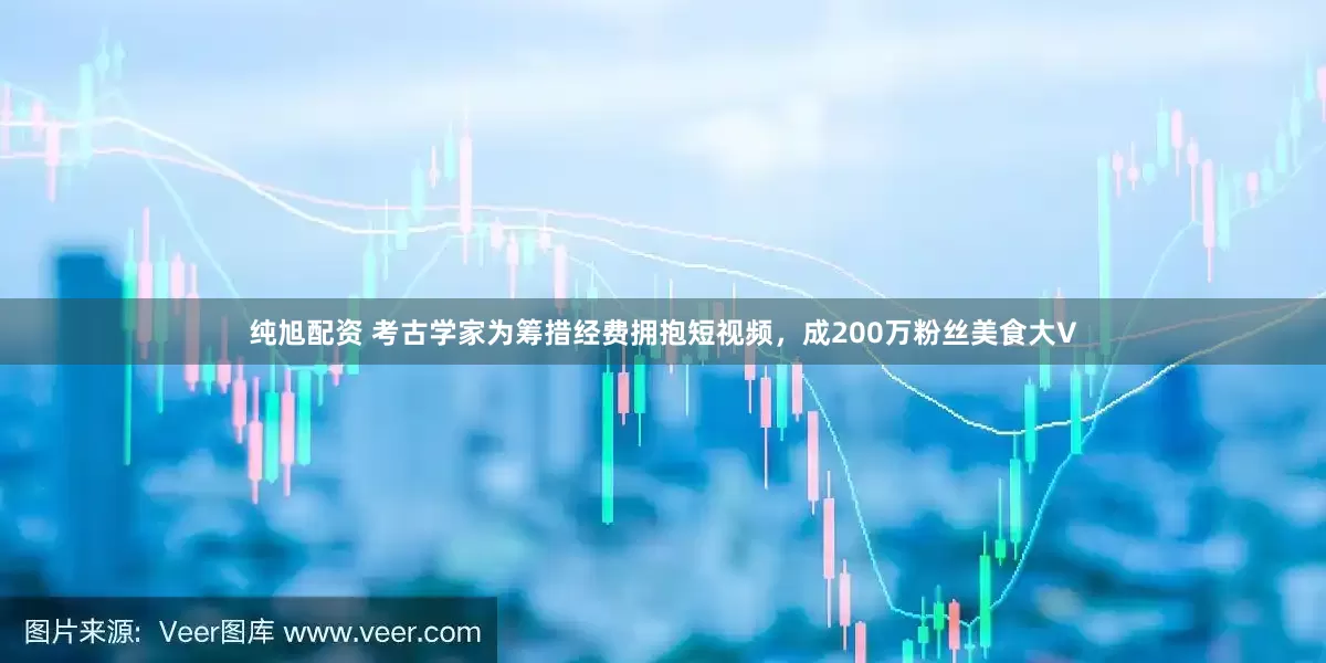 纯旭配资 考古学家为筹措经费拥抱短视频，成200万粉丝美食大V