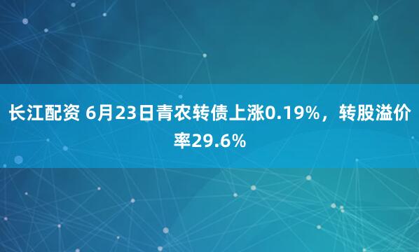 长江配资 6月23日青农转债上涨0.19%，转股溢价率29.6%
