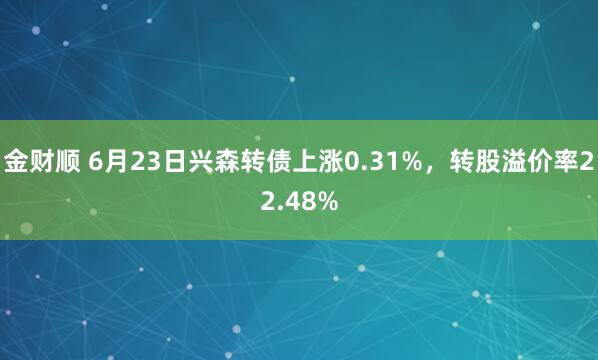 金财顺 6月23日兴森转债上涨0.31%，转股溢价率22.48%