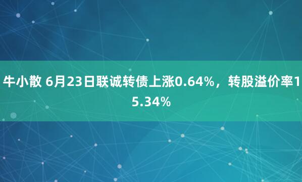 牛小散 6月23日联诚转债上涨0.64%，转股溢价率15.34%