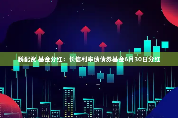 鹏配资 基金分红：长信利率债债券基金6月30日分红