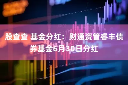 股查查 基金分红：财通资管睿丰债券基金6月30日分红