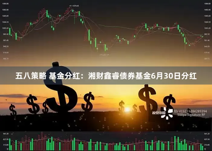 五八策略 基金分红：湘财鑫睿债券基金6月30日分红