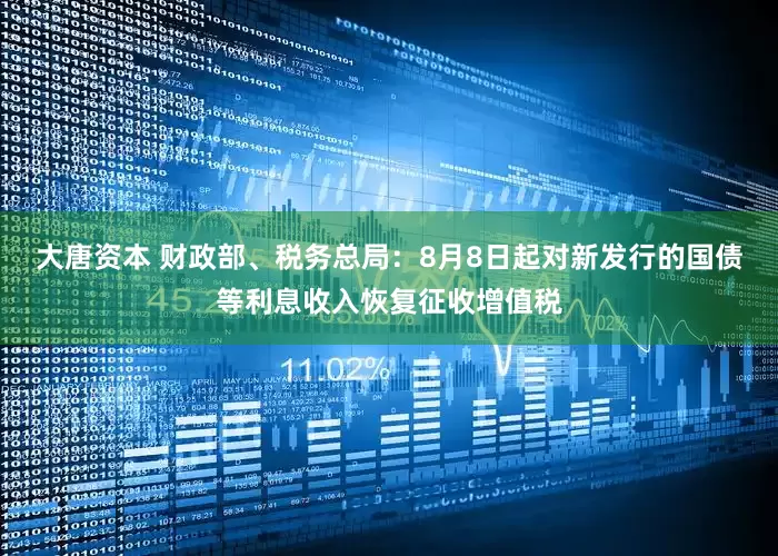 大唐资本 财政部、税务总局：8月8日起对新发行的国债等利息收入恢复征收增值税