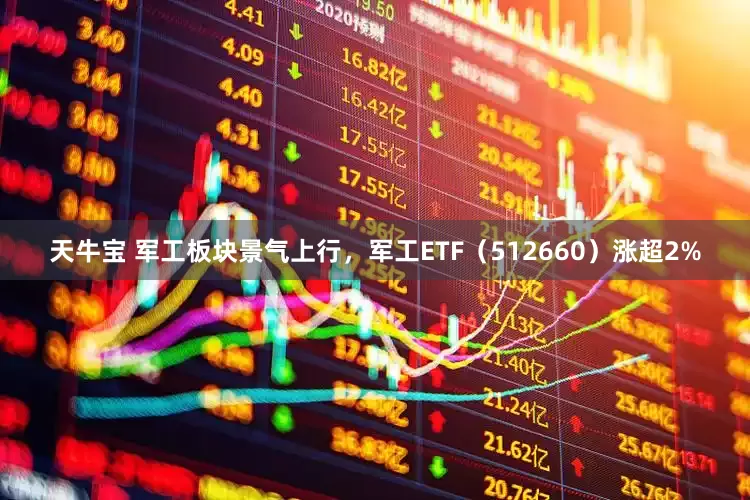 天牛宝 军工板块景气上行，军工ETF（512660）涨超2%