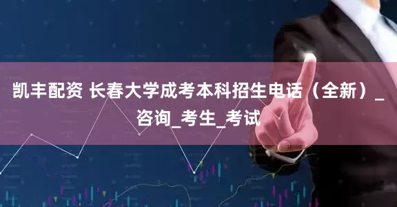凯丰配资 长春大学成考本科招生电话（全新）_咨询_考生_考试