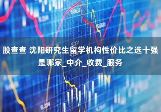 股查查 沈阳研究生留学机构性价比之选十强是哪家_中介_收费_服务