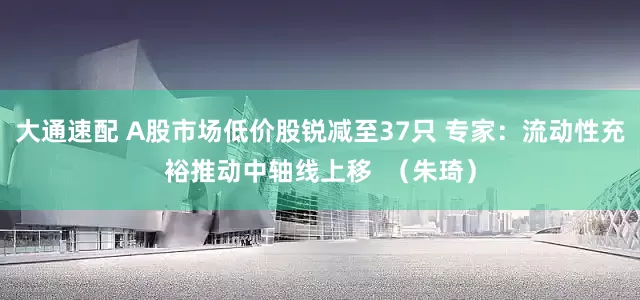 大通速配 A股市场低价股锐减至37只 专家：流动性充裕推动中轴线上移  （朱琦）