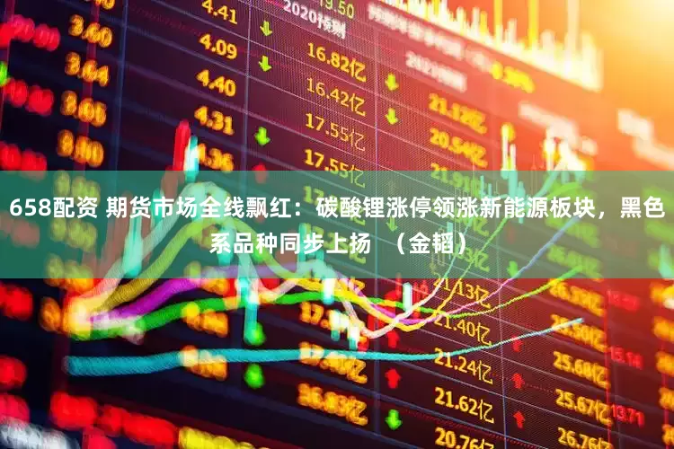 658配资 期货市场全线飘红：碳酸锂涨停领涨新能源板块，黑色系品种同步上扬  （金韬）