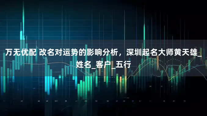 万无优配 改名对运势的影响分析，深圳起名大师黄天雄_姓名_客户_五行