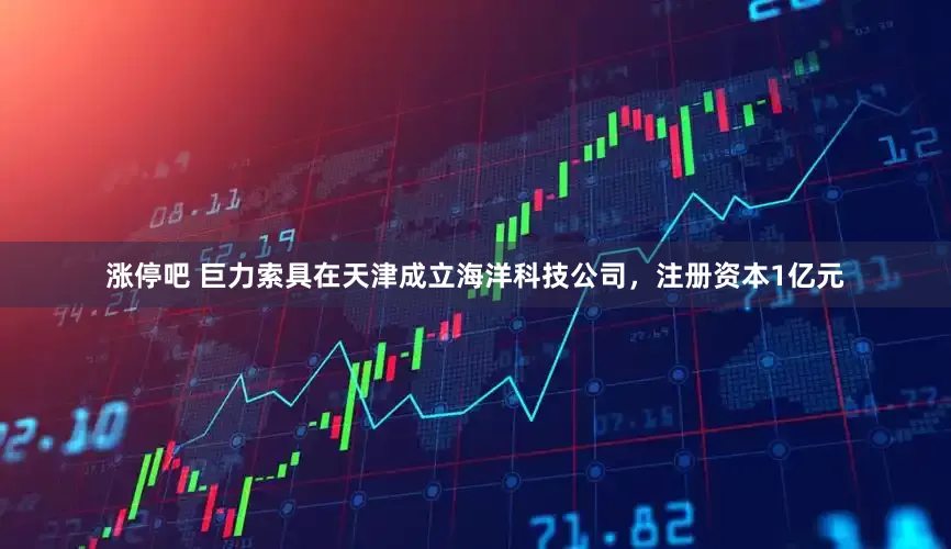 涨停吧 巨力索具在天津成立海洋科技公司，注册资本1亿元