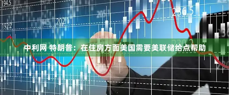 中利网 特朗普：在住房方面美国需要美联储给点帮助