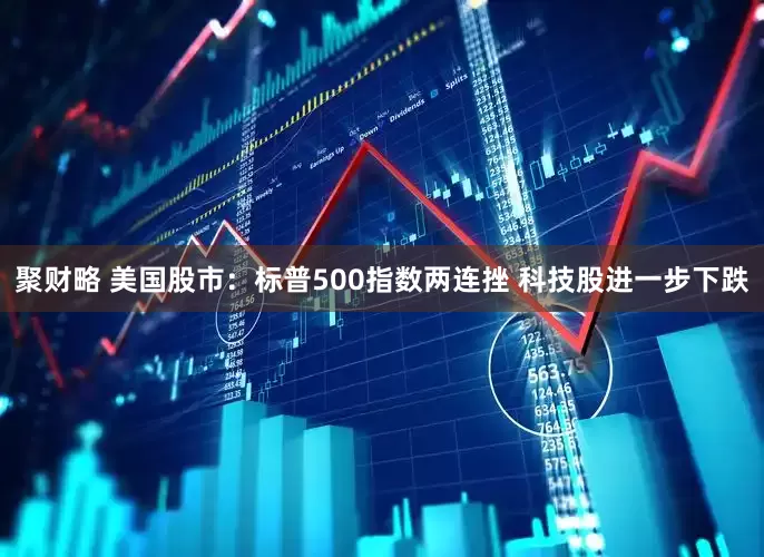 聚财略 美国股市：标普500指数两连挫 科技股进一步下跌