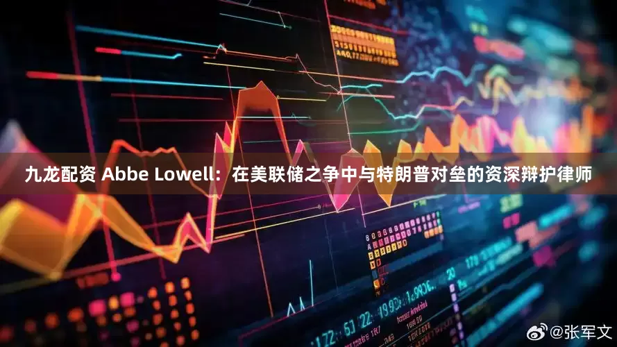 九龙配资 Abbe Lowell：在美联储之争中与特朗普对垒的资深辩护律师