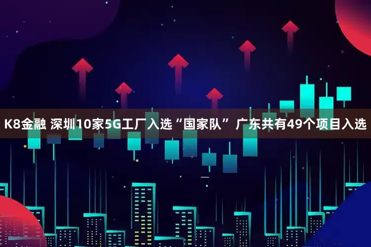 K8金融 深圳10家5G工厂入选“国家队” 广东共有49个项目入选