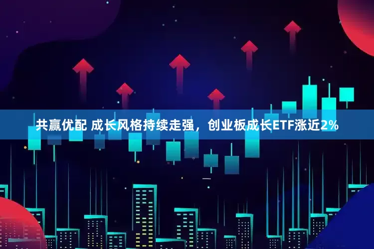 共赢优配 成长风格持续走强，创业板成长ETF涨近2%