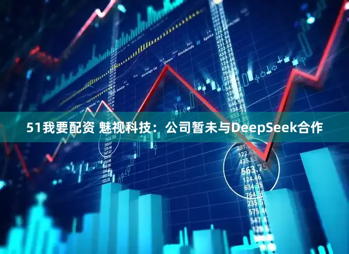 51我要配资 魅视科技：公司暂未与DeepSeek合作