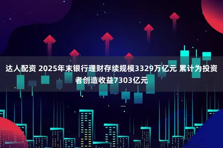 达人配资 2025年末银行理财存续规模3329万亿元 累计为投资者创造收益7303亿元