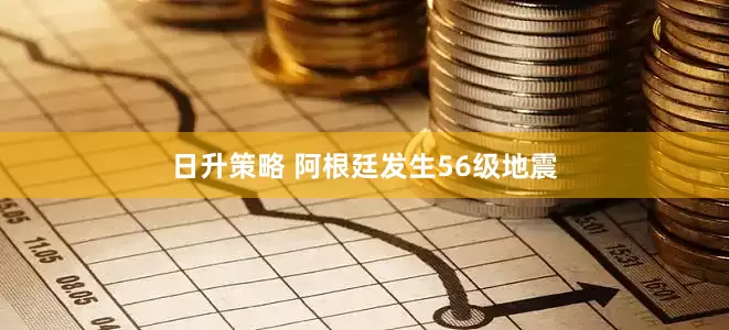 日升策略 阿根廷发生56级地震