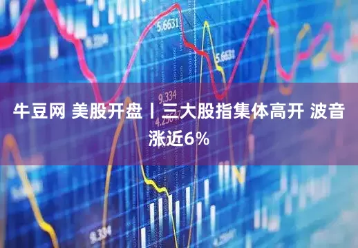 牛豆网 美股开盘丨三大股指集体高开 波音涨近6%