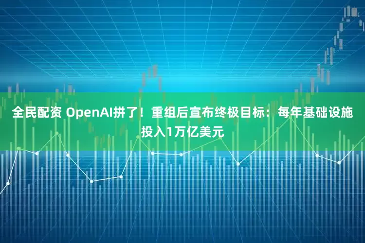 全民配资 OpenAI拼了！重组后宣布终极目标：每年基础设施投入1万亿美元